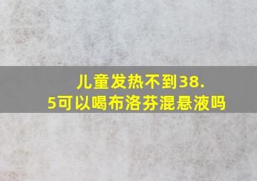 儿童发热不到38. 5可以喝布洛芬混悬液吗